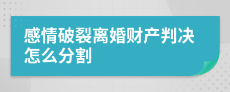 感情破裂离婚财产判决怎么分割