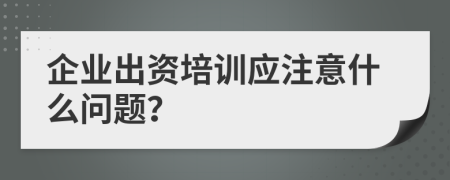 企业出资培训应注意什么问题？