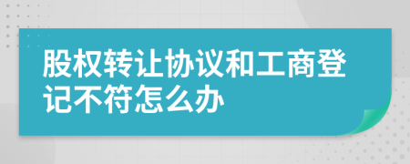 股权转让协议和工商登记不符怎么办