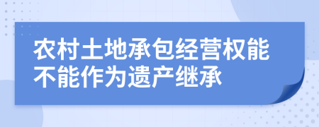 农村土地承包经营权能不能作为遗产继承