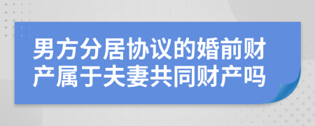 男方分居协议的婚前财产属于夫妻共同财产吗