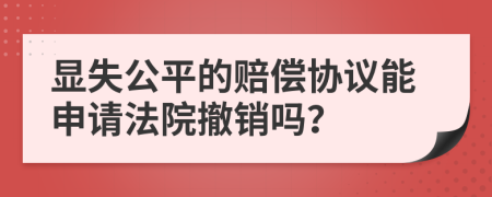 显失公平的赔偿协议能申请法院撤销吗？