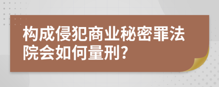 构成侵犯商业秘密罪法院会如何量刑?