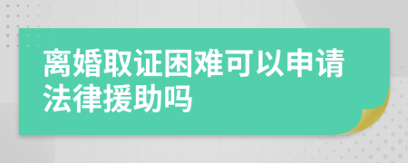 离婚取证困难可以申请法律援助吗