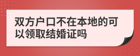 双方户口不在本地的可以领取结婚证吗