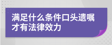 满足什么条件口头遗嘱才有法律效力