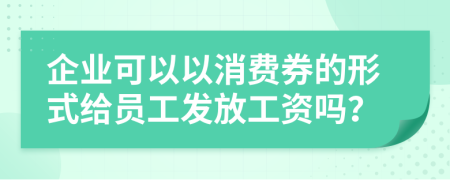 企业可以以消费券的形式给员工发放工资吗？