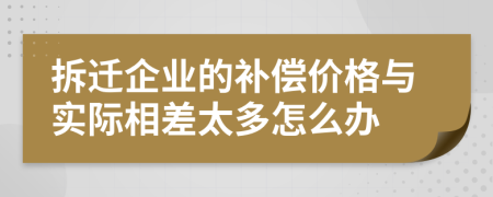 拆迁企业的补偿价格与实际相差太多怎么办