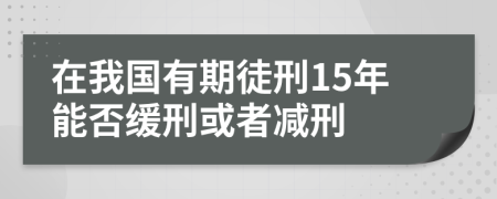 在我国有期徒刑15年能否缓刑或者减刑