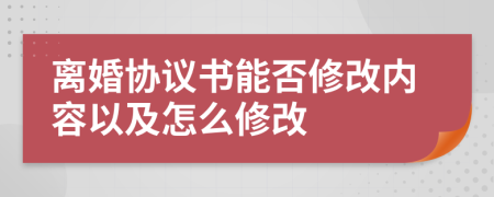 离婚协议书能否修改内容以及怎么修改