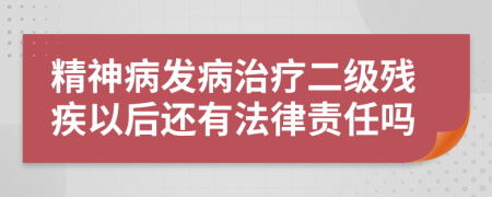 精神病发病治疗二级残疾以后还有法律责任吗