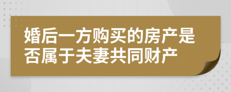 婚后一方购买的房产是否属于夫妻共同财产