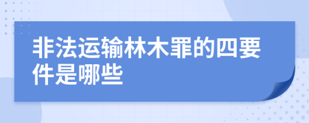 非法运输林木罪的四要件是哪些