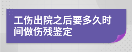 工伤出院之后要多久时间做伤残鉴定