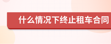 什么情况下终止租车合同