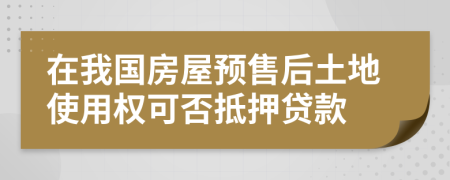 在我国房屋预售后土地使用权可否抵押贷款