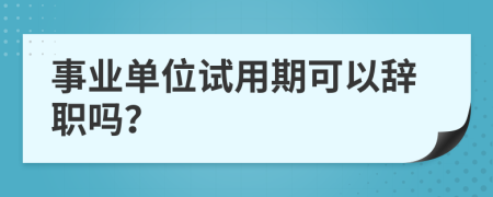 事业单位试用期可以辞职吗？