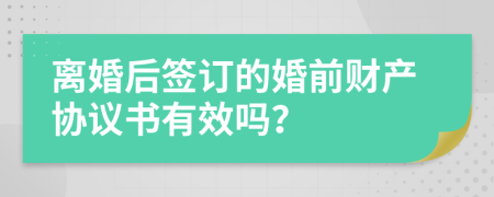 离婚后签订的婚前财产协议书有效吗？