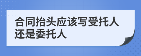 合同抬头应该写受托人还是委托人