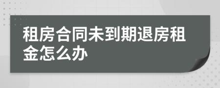 租房合同未到期退房租金怎么办