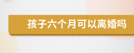孩子六个月可以离婚吗