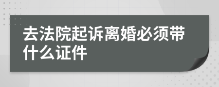 去法院起诉离婚必须带什么证件