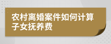 农村离婚案件如何计算子女抚养费