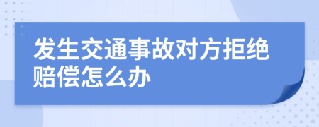 发生交通事故对方拒绝赔偿怎么办