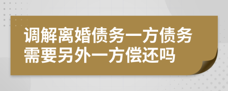 调解离婚债务一方债务需要另外一方偿还吗