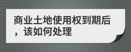 商业土地使用权到期后，该如何处理