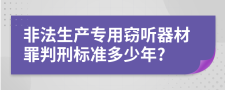 非法生产专用窃听器材罪判刑标准多少年?