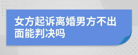 女方起诉离婚男方不出面能判决吗