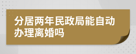 分居两年民政局能自动办理离婚吗