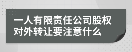 一人有限责任公司股权对外转让要注意什么