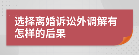 选择离婚诉讼外调解有怎样的后果