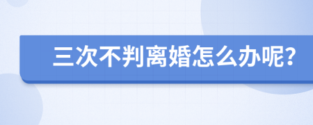 三次不判离婚怎么办呢？