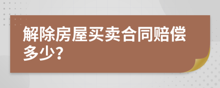 解除房屋买卖合同赔偿多少？