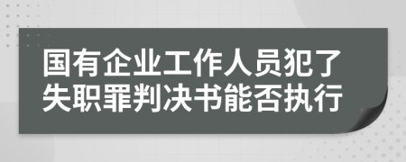 国有企业工作人员犯了失职罪判决书能否执行