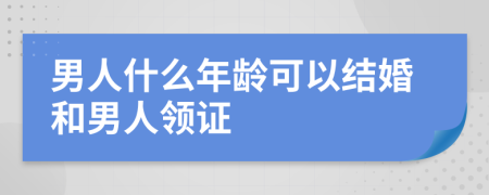 男人什么年龄可以结婚和男人领证