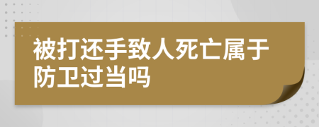 被打还手致人死亡属于防卫过当吗