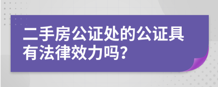 二手房公证处的公证具有法律效力吗？