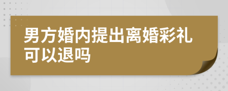 男方婚内提出离婚彩礼可以退吗