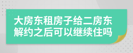 大房东租房子给二房东解约之后可以继续住吗