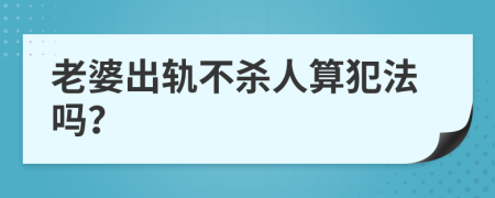 老婆出轨不杀人算犯法吗？