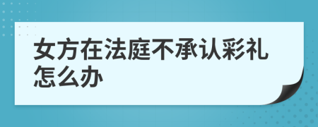 女方在法庭不承认彩礼怎么办