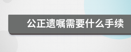 公正遗嘱需要什么手续