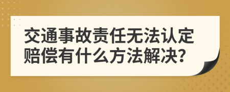 交通事故责任无法认定赔偿有什么方法解决？