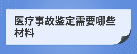 医疗事故鉴定需要哪些材料