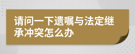 请问一下遗嘱与法定继承冲突怎么办