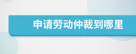 申请劳动仲裁到哪里